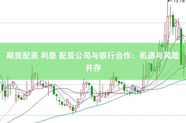 期货配资 利息 配资公司与银行合作：机遇与风险并存