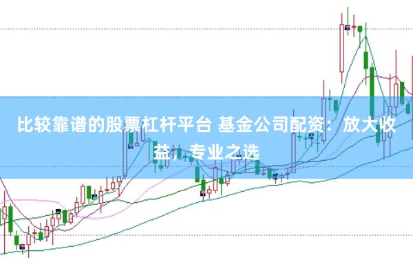比较靠谱的股票杠杆平台 基金公司配资：放大收益，专业之选
