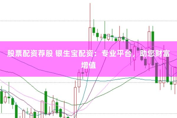 股票配资荐股 银生宝配资：专业平台，助您财富增值