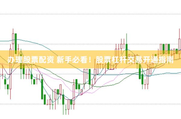 办理股票配资 新手必看！股票杠杆交易开通指南