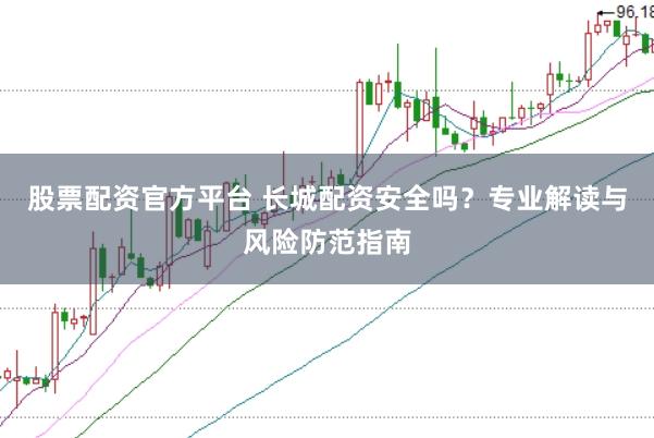 股票配资官方平台 长城配资安全吗？专业解读与风险防范指南