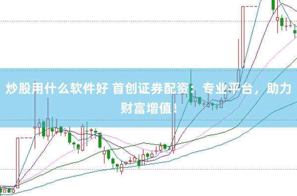 炒股用什么软件好 首创证券配资：专业平台，助力财富增值！
