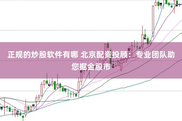 正规的炒股软件有哪 北京配资投顾：专业团队助您掘金股市
