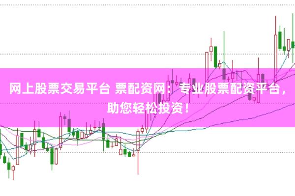 网上股票交易平台 票配资网：专业股票配资平台，助您轻松投资！