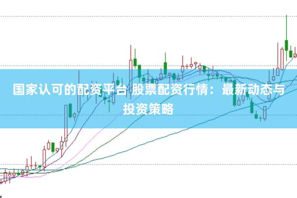 国家认可的配资平台 股票配资行情：最新动态与投资策略