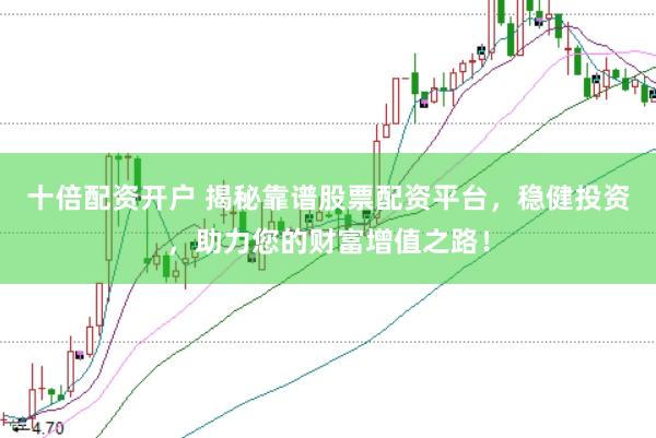 十倍配资开户 揭秘靠谱股票配资平台，稳健投资，助力您的财富增值之路！