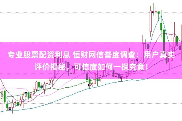专业股票配资利息 恒财网信誉度调查：用户真实评价揭秘，可信度如何一探究竟！