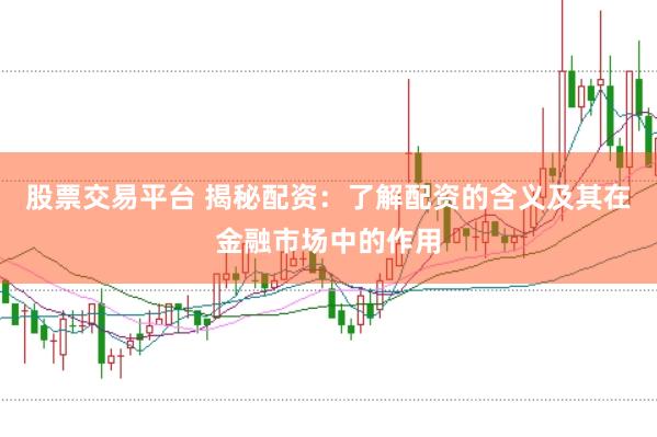 股票交易平台 揭秘配资：了解配资的含义及其在金融市场中的作用