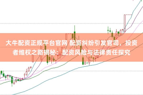 大牛配资正规平台官网 配资纠纷引发官司，投资者维权之路揭秘：配资风险与法律责任探究
