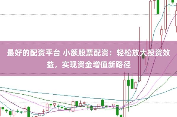 最好的配资平台 小额股票配资：轻松放大投资效益，实现资金增值新路径