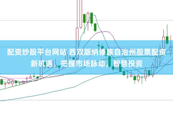 配资炒股平台网站 西双版纳傣族自治州股票配资新机遇，把握市场脉动，智慧投资