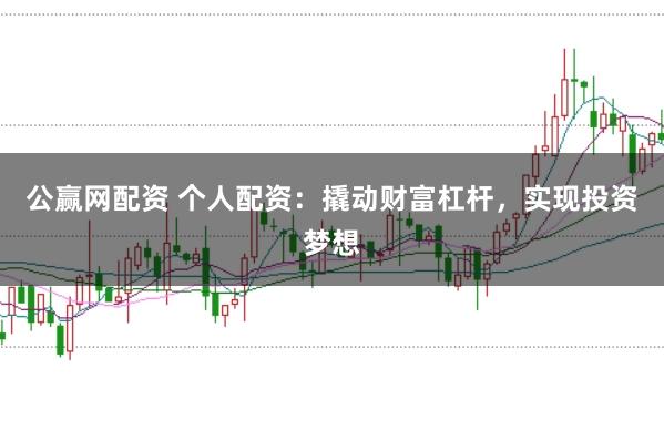 公赢网配资 个人配资：撬动财富杠杆，实现投资梦想