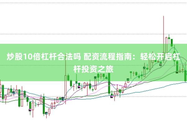 炒股10倍杠杆合法吗 配资流程指南：轻松开启杠杆投资之旅
