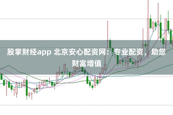 股掌财经app 北京安心配资网：专业配资，助您财富增值