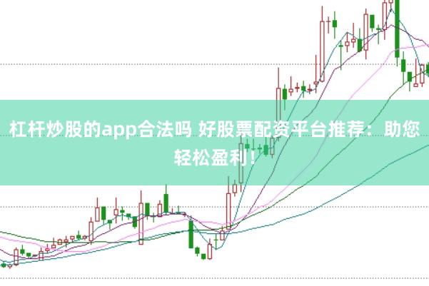 杠杆炒股的app合法吗 好股票配资平台推荐：助您轻松盈利！