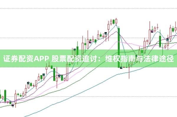 证券配资APP 股票配资追讨：维权指南与法律途径