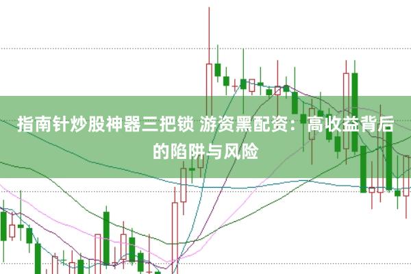 指南针炒股神器三把锁 游资黑配资：高收益背后的陷阱与风险