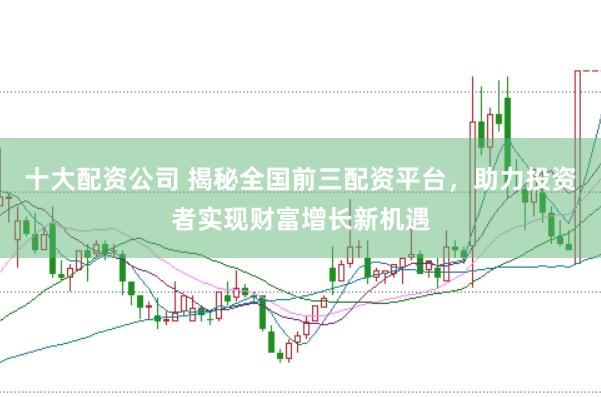 十大配资公司 揭秘全国前三配资平台，助力投资者实现财富增长新机遇