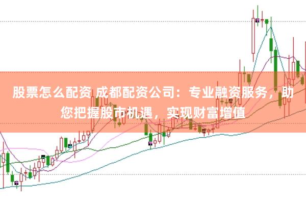 股票怎么配资 成都配资公司：专业融资服务，助您把握股市机遇，实现财富增值