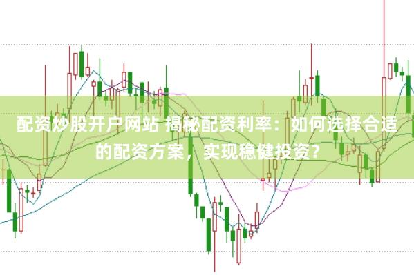 配资炒股开户网站 揭秘配资利率：如何选择合适的配资方案，实现稳健投资？