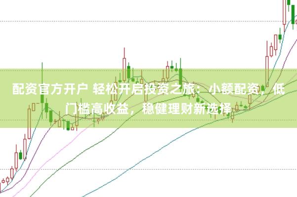配资官方开户 轻松开启投资之旅：小额配资，低门槛高收益，稳健理财新选择