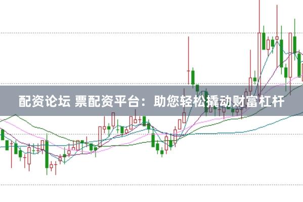 配资论坛 票配资平台：助您轻松撬动财富杠杆