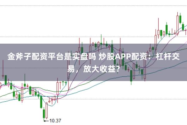 金斧子配资平台是实盘吗 炒股APP配资：杠杆交易，放大收益？