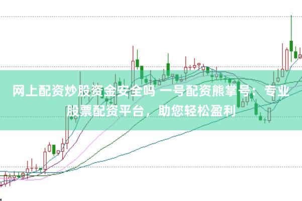 网上配资炒股资金安全吗 一号配资熊掌号：专业股票配资平台，助您轻松盈利