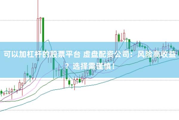 可以加杠杆的股票平台 虚盘配资公司：风险高收益？选择需谨慎！
