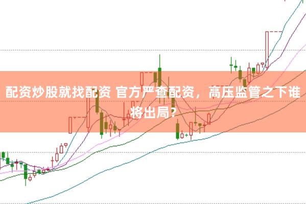 配资炒股就找配资 官方严查配资，高压监管之下谁将出局？