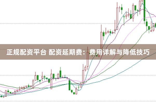 正规配资平台 配资延期费：费用详解与降低技巧