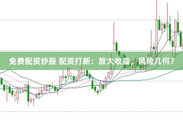 免费配资炒股 配资打新：放大收益，风险几何？