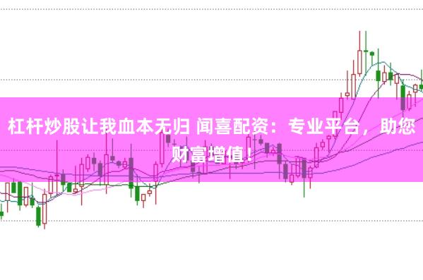 杠杆炒股让我血本无归 闻喜配资：专业平台，助您财富增值！