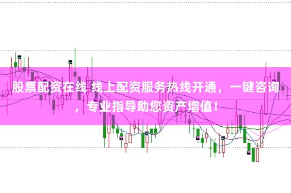 股票配资在线 线上配资服务热线开通，一键咨询，专业指导助您资产增值！