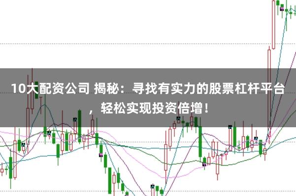10大配资公司 揭秘：寻找有实力的股票杠杆平台，轻松实现投资倍增！