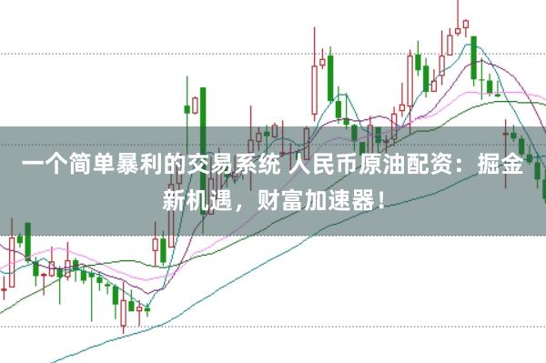一个简单暴利的交易系统 人民币原油配资：掘金新机遇，财富加速器！