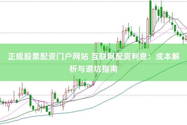 正规股票配资门户网站 互联网配资利息：成本解析与避坑指南