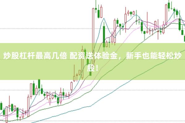炒股杠杆最高几倍 配资送体验金，新手也能轻松炒股！