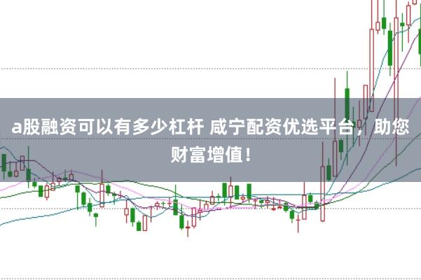 a股融资可以有多少杠杆 咸宁配资优选平台，助您财富增值！