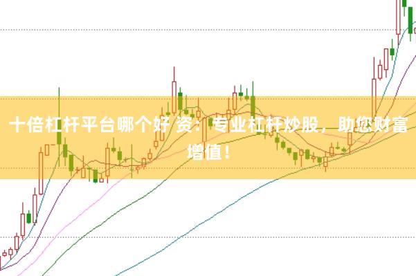 十倍杠杆平台哪个好 资：专业杠杆炒股，助您财富增值！