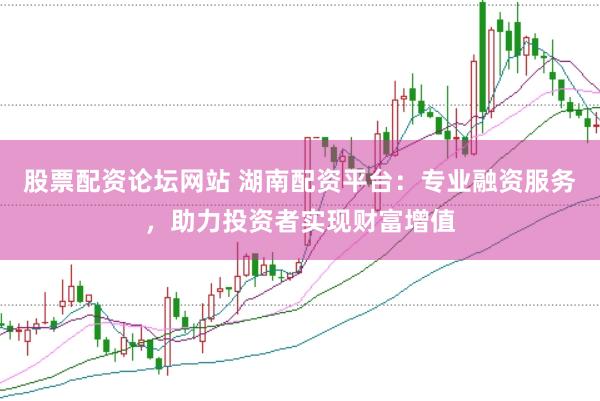 股票配资论坛网站 湖南配资平台：专业融资服务，助力投资者实现财富增值