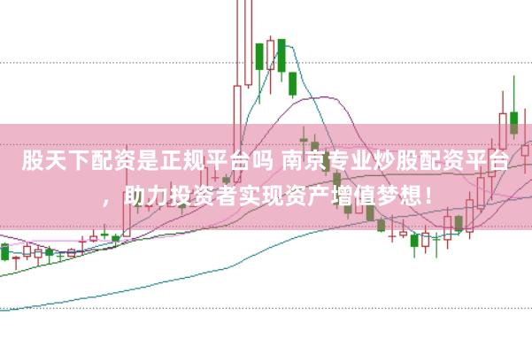 股天下配资是正规平台吗 南京专业炒股配资平台，助力投资者实现资产增值梦想！