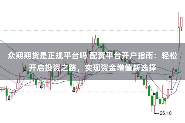 众期期货是正规平台吗 配资平台开户指南：轻松开启投资之路，实现资金增值新选择