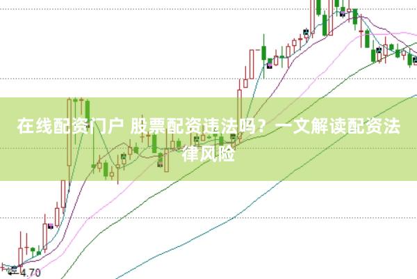在线配资门户 股票配资违法吗？一文解读配资法律风险