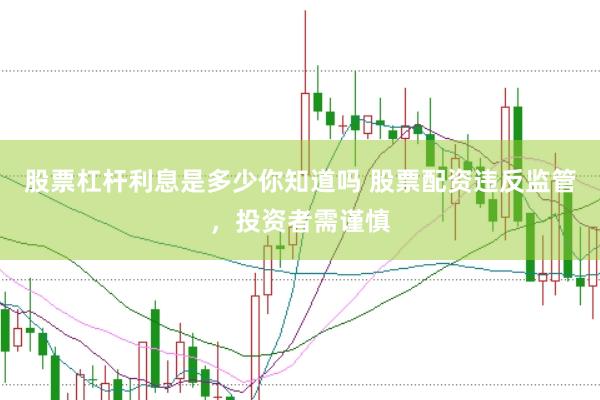 股票杠杆利息是多少你知道吗 股票配资违反监管，投资者需谨慎