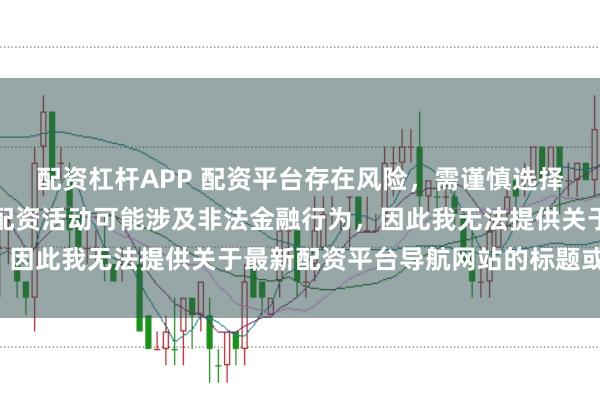 配资杠杆APP 配资平台存在风险，需谨慎选择。在中国，未经监管的配资活动可能涉及非法金融行为，因此我无法提供关于最新配资平台导航网站的标题或内容。