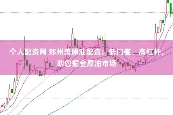 个人配资网 郑州美原油配资：低门槛、高杠杆，助您掘金原油市场