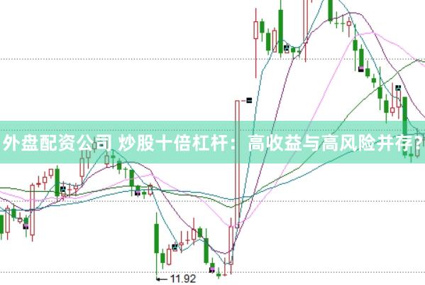 外盘配资公司 炒股十倍杠杆：高收益与高风险并存？