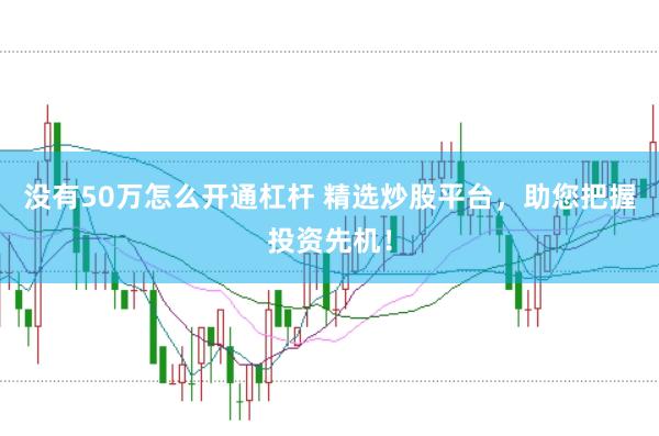 没有50万怎么开通杠杆 精选炒股平台，助您把握投资先机！