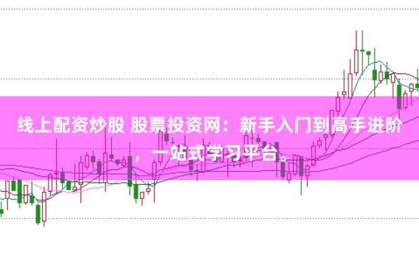 线上配资炒股 股票投资网：新手入门到高手进阶，一站式学习平台。
